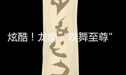 炫酷!龙岗“玖舞至尊”旅游推广齐舞大赛 9支队伍“斗舞”争锋