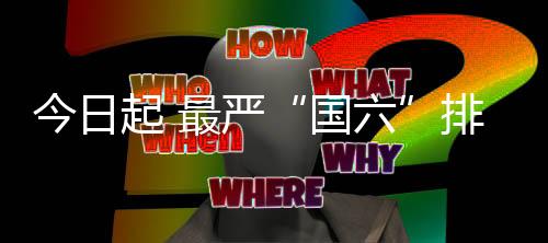 今日起 最严“国六”排放正式实施!国五轻型汽车全国禁止生产